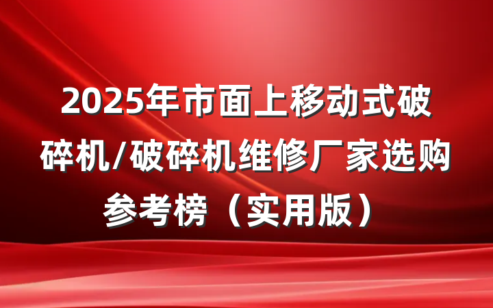 2025年市面上移动式破碎机/破碎机维修厂家选购参考榜（实用版）