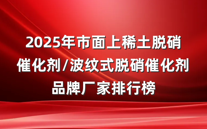 2025年市面上稀土脱硝催化剂/波纹式脱硝催化剂品牌厂家排行榜