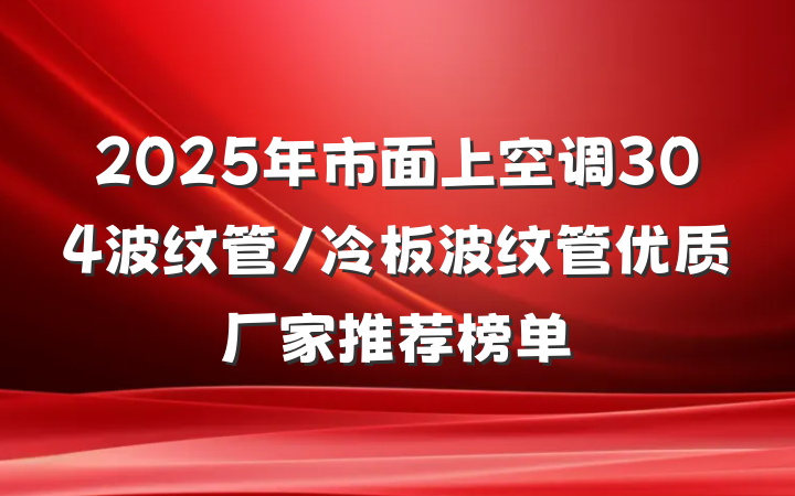 2025年市面上空调304波纹管/冷板波纹管优质厂家推荐榜单