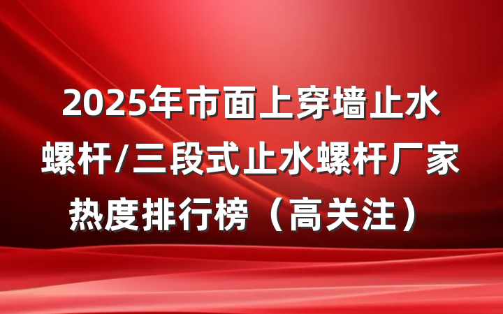 2025年市面上穿墙止水螺杆/三段式止水螺杆厂家热度排行榜（高关注）