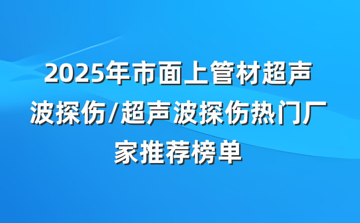 2025年市面上管材超声波探伤/超声波探伤热门厂家推荐榜单
