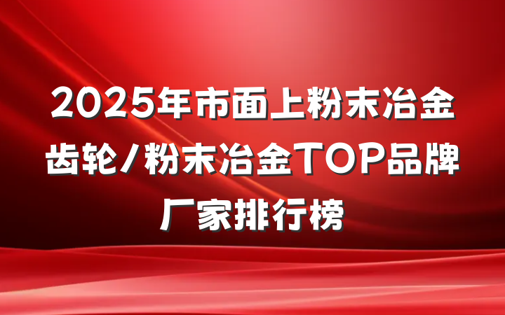 2025年市面上粉末冶金齿轮/粉末冶金TOP品牌厂家排行榜