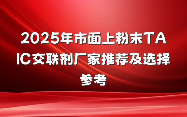 2025年市面上粉末TAIC交联剂厂家推荐及选择参考
