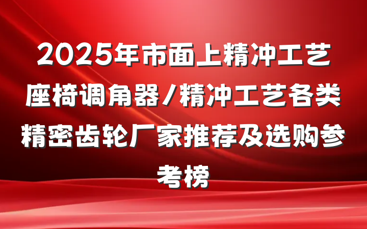 2025年市面上精冲工艺座椅调角器/精冲工艺各类精密齿轮厂家推荐及选购参考榜