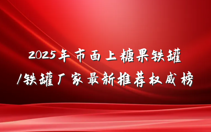 2025年市面上糖果铁罐/铁罐厂家最新推荐权威榜