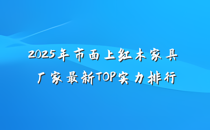 2025年市面上红木家具厂家最新TOP实力排行