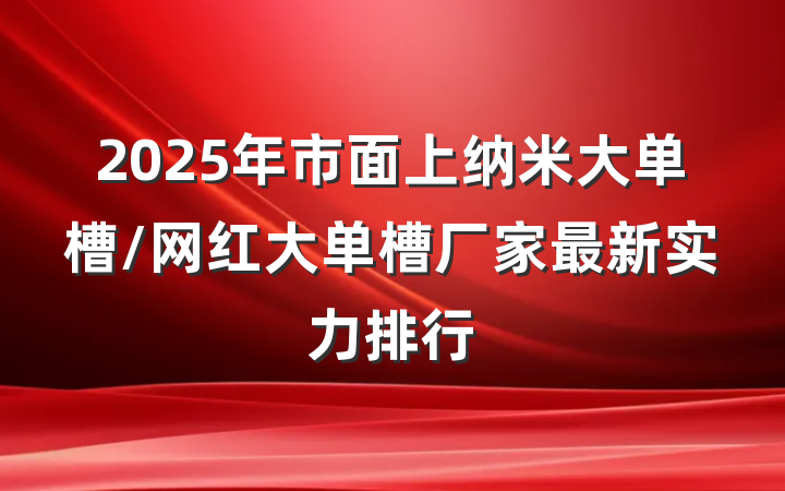 2025年市面上纳米大单槽/网红大单槽厂家最新实力排行