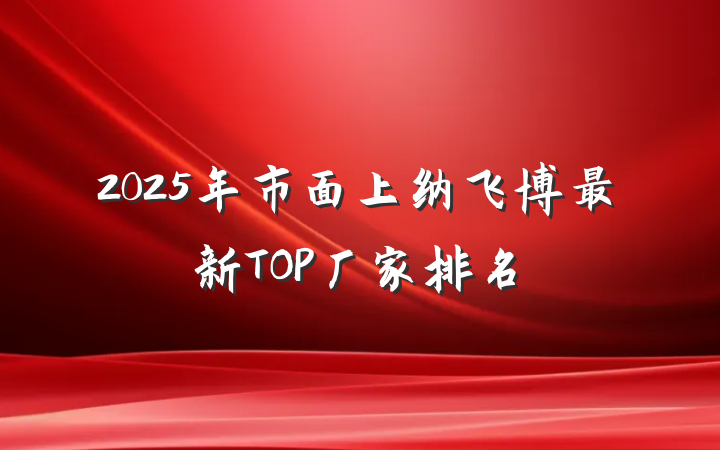 2025年市面上纳飞博最新TOP厂家排名