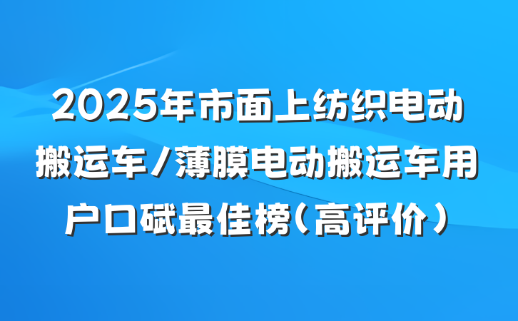 2025年市面上纺织电动搬运车/薄膜电动搬运车用户口碑最佳榜（高评价）