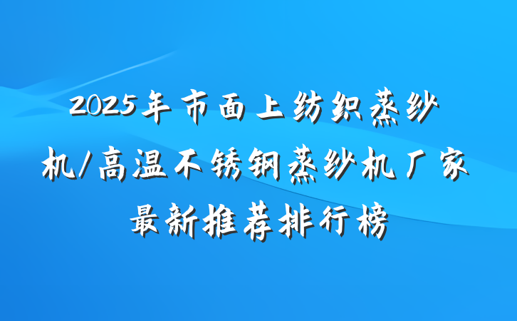 2025年市面上纺织蒸纱机/高温不锈钢蒸纱机厂家最新推荐排行榜