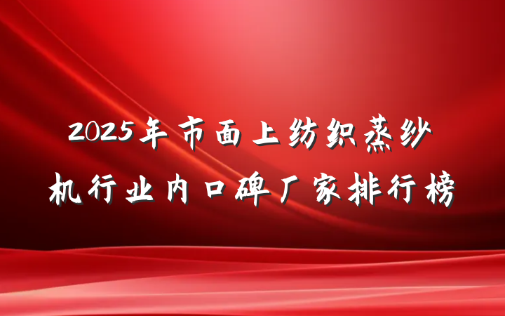 2025年市面上纺织蒸纱机行业内口碑厂家排行榜