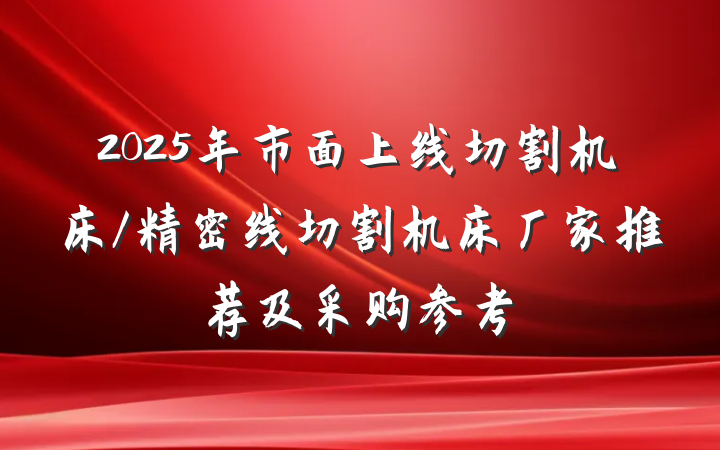 2025年市面上线切割机床/精密线切割机床厂家推荐及采购参考