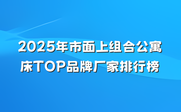 2025年市面上组合公寓床TOP品牌厂家排行榜