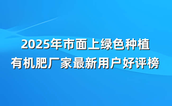 2025年市面上绿色种植有机肥厂家最新用户好评榜