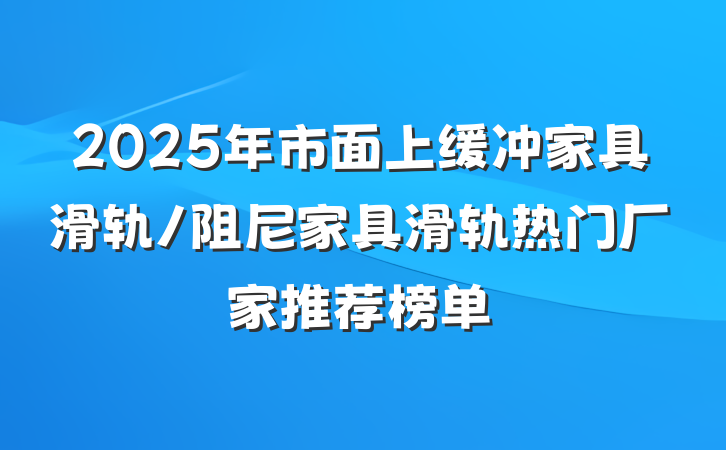 2025年市面上缓冲家具滑轨/阻尼家具滑轨热门厂家推荐榜单