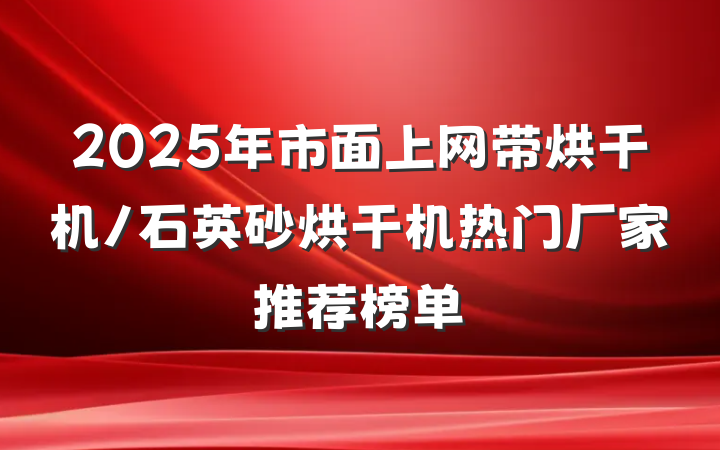 2025年市面上网带烘干机/石英砂烘干机热门厂家推荐榜单