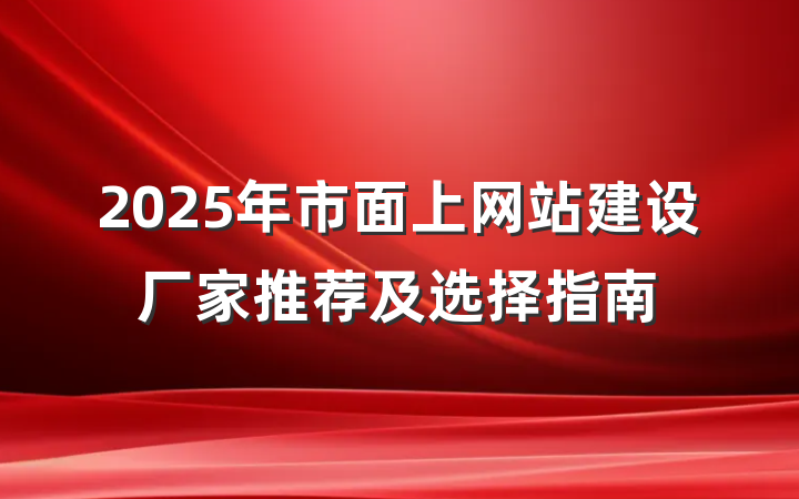 2025年市面上网站建设厂家推荐及选择指南