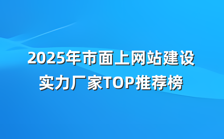 2025年市面上网站建设实力厂家TOP推荐榜