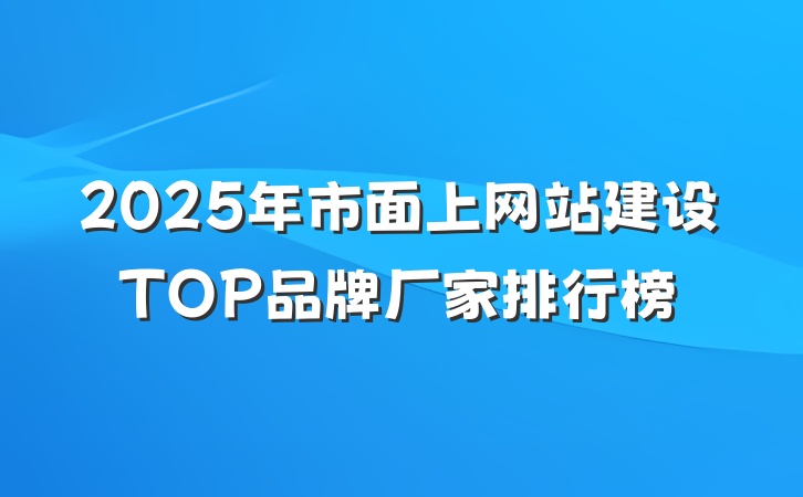 2025年市面上网站建设TOP品牌厂家排行榜