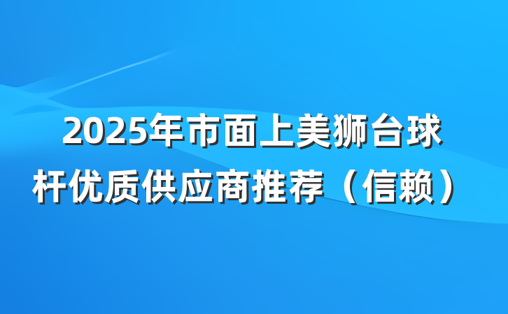 2025年市面上美狮台球杆优质供应商推荐(信赖)