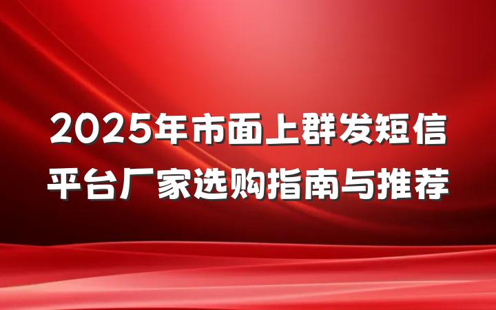 2025年市面上群发短信平台厂家选购指南与推荐