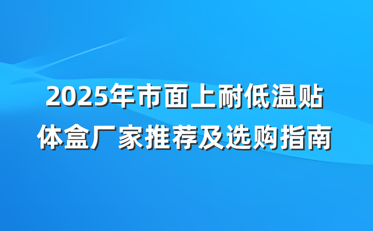 2025年市面上耐低温贴体盒厂家推荐及选购指南