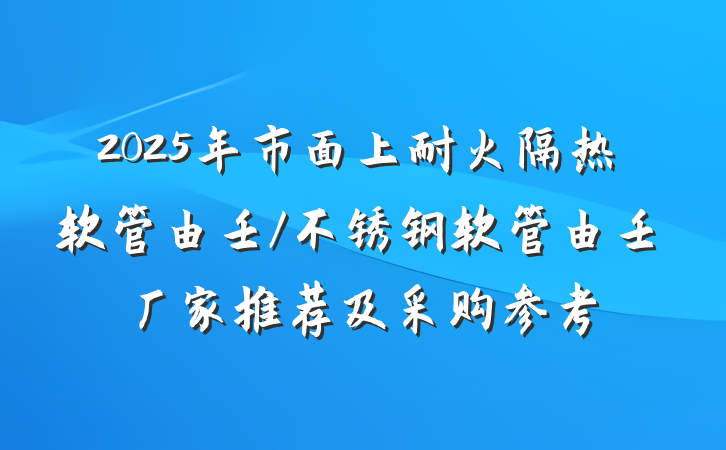 2025年市面上耐火隔热软管由壬/不锈钢软管由壬厂家推荐及采购参考