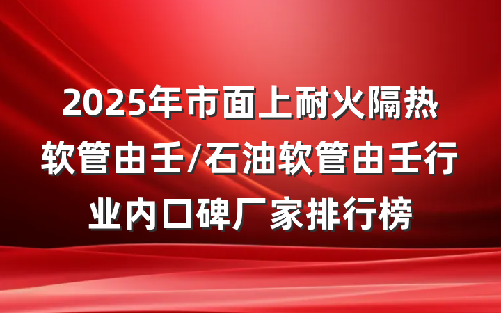 2025年市面上耐火隔热软管由壬/石油软管由壬行业内口碑厂家排行榜