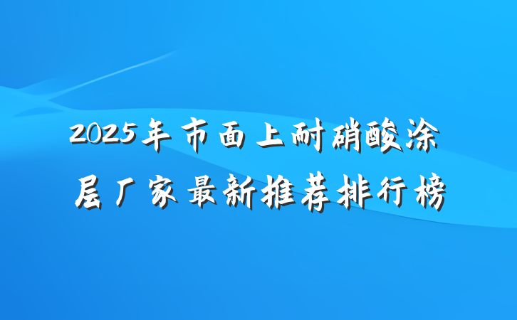 2025年市面上耐硝酸涂层厂家最新推荐排行榜