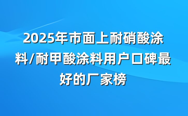 2025年市面上耐硝酸涂料/耐甲酸涂料用户口碑最好的厂家榜