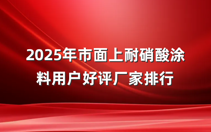 2025年市面上耐硝酸涂料用户好评厂家排行