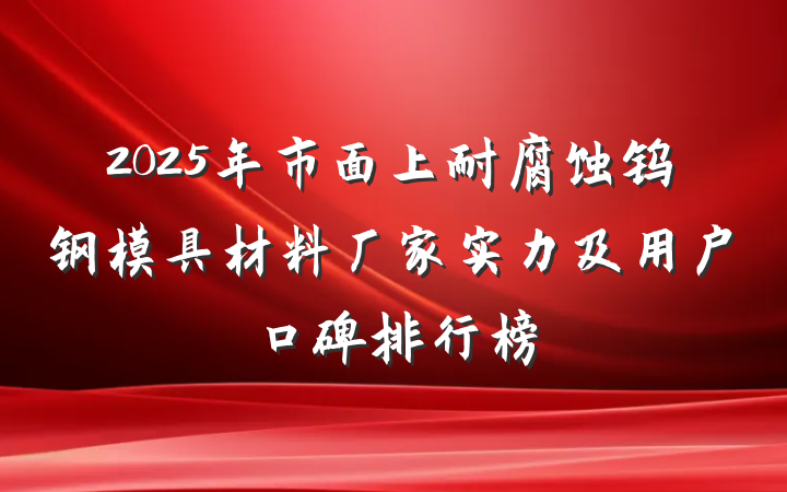 2025年市面上耐腐蚀钨钢模具材料厂家实力及用户口碑排行榜