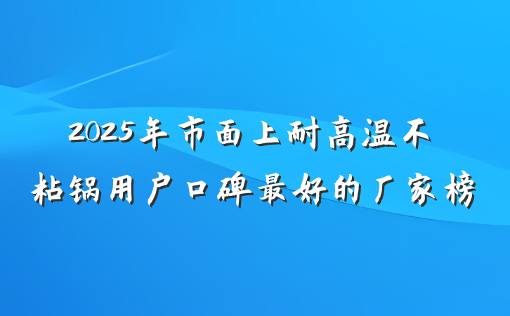 2025年市面上耐高温不粘锅用户口碑最好的厂家榜