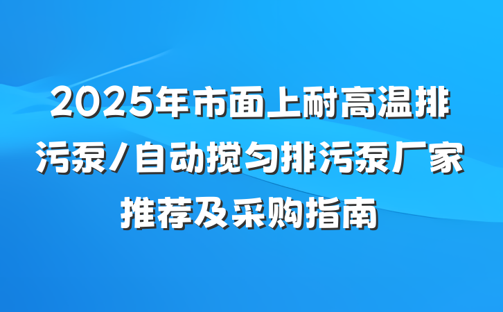 2025年市面上耐高温排污泵/自动搅匀排污泵厂家推荐及采购指南