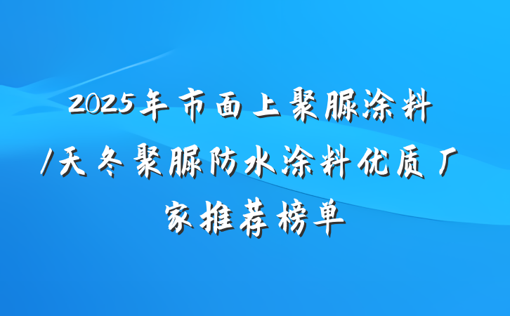 2025年市面上聚脲涂料/天冬聚脲防水涂料优质厂家推荐榜单