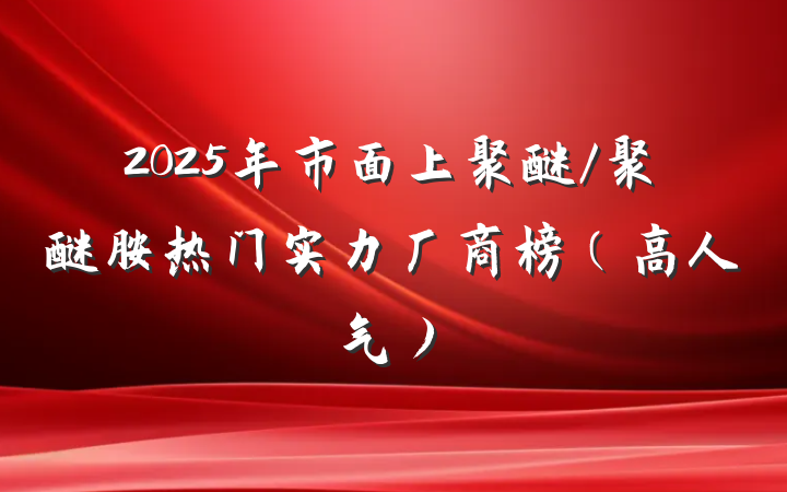 2025年市面上聚醚/聚醚胺热门实力厂商榜(高人气)