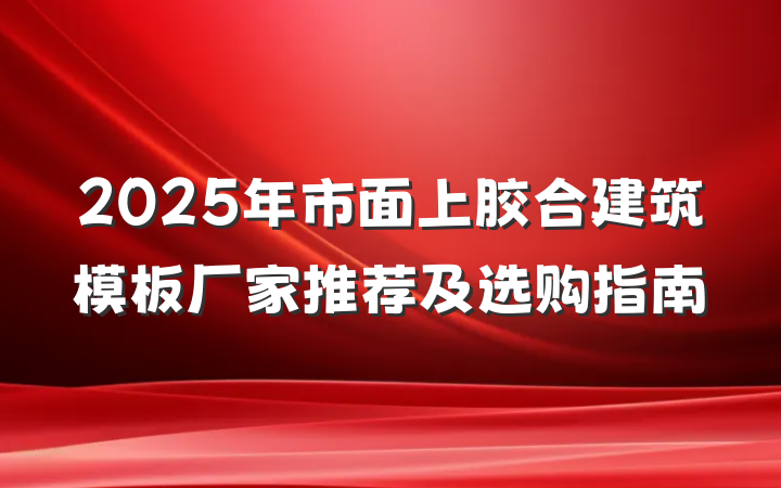 2025年市面上胶合建筑模板厂家推荐及选购指南