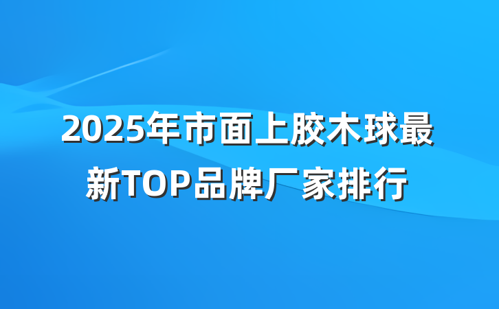 2025年市面上胶木球最新TOP品牌厂家排行
