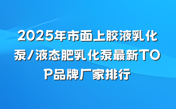 2025年市面上胶液乳化泵/液态肥乳化泵最新TOP品牌厂家排行