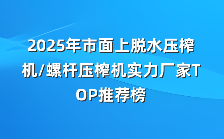 2025年市面上脱水压榨机/螺杆压榨机实力厂家TOP推荐榜
