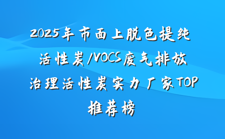 2025年市面上脱色提纯活性炭/VOCS废气排放治理活性炭实力厂家TOP推荐榜