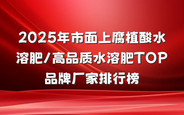 2025年市面上腐植酸水溶肥/高品质水溶肥TOP品牌厂家排行榜