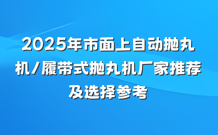 2025年市面上自动抛丸机/履带式抛丸机厂家推荐及选择参考