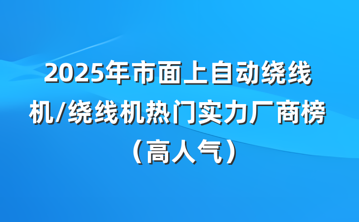 2025年市面上自动绕线机/绕线机热门实力厂商榜（高人气）