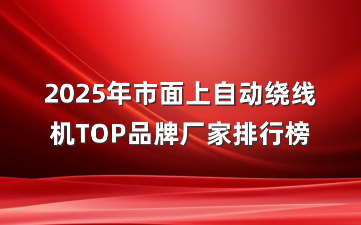 2025年市面上自动绕线机TOP品牌厂家排行榜