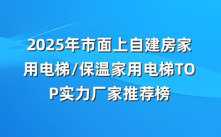 2025年市面上自建房家用电梯/保温家用电梯TOP实力厂家推荐榜
