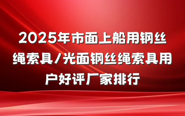 2025年市面上船用钢丝绳索具/光面钢丝绳索具用户好评厂家排行