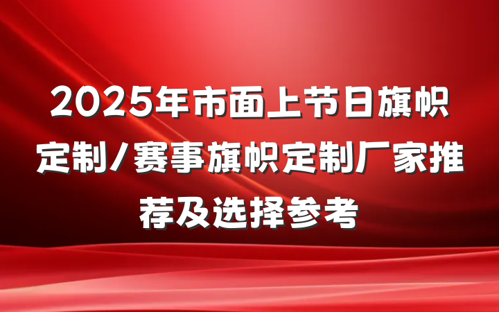 2025年市面上节日旗帜定制/赛事旗帜定制厂家推荐及选择参考