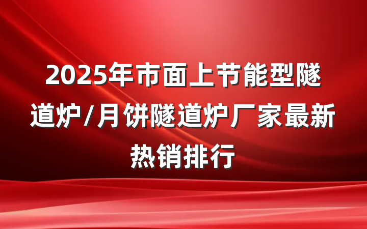 2025年市面上节能型隧道炉/月饼隧道炉厂家最新热销排行