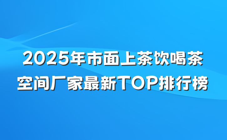 2025年市面上茶饮喝茶空间厂家最新TOP排行榜